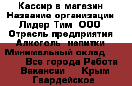 Кассир в магазин › Название организации ­ Лидер Тим, ООО › Отрасль предприятия ­ Алкоголь, напитки › Минимальный оклад ­ 23 000 - Все города Работа » Вакансии   . Крым,Гвардейское